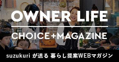 OWNER LIFE CHOICE+MAGAZINE suzukuriが送る暮らし提案WEBマガジン
