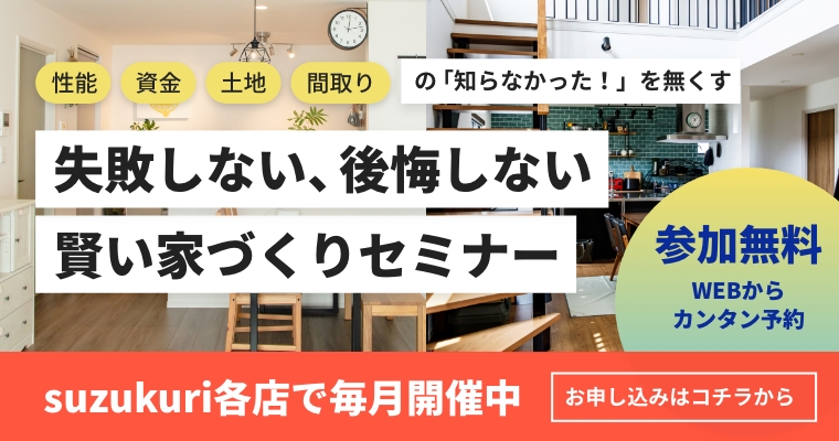 失敗しない、後悔しない賢い家づくりセミナー suzukuri各店で毎月開催中