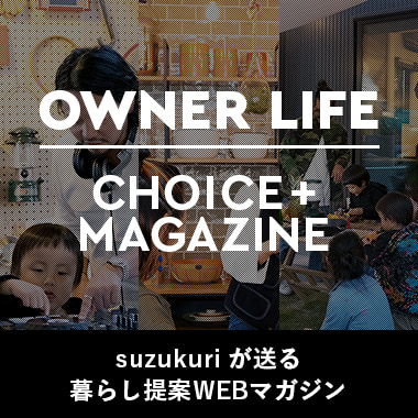 OWNER LIFE CHOICE+MAGAZINE suzukuriが送る暮らし提案WEBマガジン